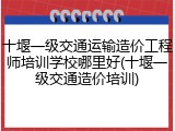 十堰一级交通运输造价工程师培训学校哪里好(十堰一级交通造价培训)