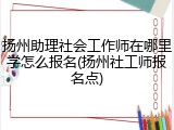 扬州助理社会工作师在哪里学怎么报名(扬州社工师报名点)