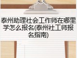 泰州助理社会工作师在哪里学怎么报名(泰州社工师报名指南)