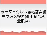 渝中区基金从业资格证在哪里学怎么报名(渝中基金从业报名)