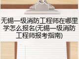 无锡一级消防工程师在哪里学怎么报名(无锡一级消防工程师报考指南)