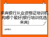 来宾银行从业资格证培训机构哪个最好(银行培训优选来宾)
