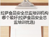 拉萨食品安全总监培训机构哪个最好(拉萨食品安全总监培训优选)