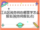 江北区税务师在哪里学怎么报名(税务师报名点)