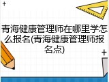 青海健康管理师在哪里学怎么报名(青海健康管理师报名点)