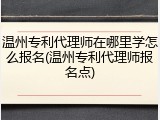 温州专利代理师在哪里学怎么报名(温州专利代理师报名点)