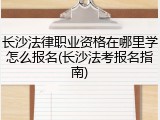 长沙法律职业资格在哪里学怎么报名(长沙法考报名指南)