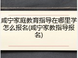咸宁家庭教育指导在哪里学怎么报名(咸宁家教指导报名)