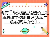 陇南二级交通运输造价工程师培训学校哪里好(陇南二级交通造价培训)
