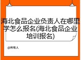 海北食品企业负责人在哪里学怎么报名(海北食品企业培训报名)