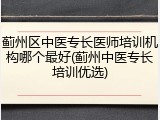 蓟州区中医专长医师培训机构哪个最好(蓟州中医专长培训优选)