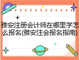雅安注册会计师在哪里学怎么报名(雅安注会报名指南)