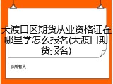 大渡口区期货从业资格证在哪里学怎么报名(大渡口期货报名)