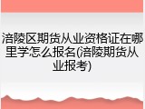 涪陵区期货从业资格证在哪里学怎么报名(涪陵期货从业报考)