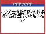 西宁护士执业资格培训机构哪个最好(西宁护考培训推荐)