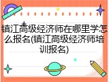 镇江高级经济师在哪里学怎么报名(镇江高级经济师培训报名)