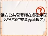 雅安公共营养师在哪里学怎么报名(雅安营养师报名)
