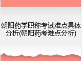 朝阳药学职称考试难点具体分析(朝阳药考难点分析)