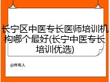 长宁区中医专长医师培训机构哪个最好(长宁中医专长培训优选)