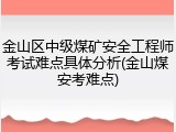 金山区中级煤矿安全工程师考试难点具体分析(金山煤安考难点)