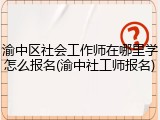 渝中区社会工作师在哪里学怎么报名(渝中社工师报名)