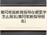 黄冈家庭教育指导在哪里学怎么报名(黄冈家教指导报名)