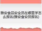 雅安食品安全员在哪里学怎么报名(雅安食安员报名)