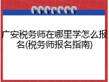 广安税务师在哪里学怎么报名(税务师报名指南)