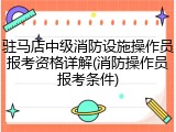 驻马店中级消防设施操作员报考资格详解(消防操作员报考条件)