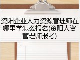 资阳企业人力资源管理师在哪里学怎么报名(资阳人资管理师报考)