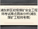 浦东新区初级煤矿安全工程师考试难点具体分析(浦东煤矿工程师考难)