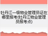 牡丹江一级物业管理员证在哪里报考(牡丹江物业管理员报考点)