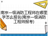 南京一级消防工程师在哪里学怎么报名(南京一级消防工程师报考)