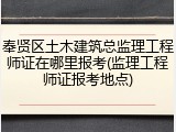 奉贤区土木建筑总监理工程师证在哪里报考(监理工程师证报考地点)