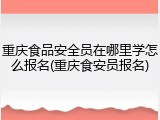 重庆食品安全员在哪里学怎么报名(重庆食安员报名)