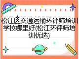 松江区交通运输环评师培训学校哪里好(松江环评师培训优选)