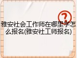 雅安社会工作师在哪里学怎么报名(雅安社工师报名)