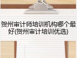贺州审计师培训机构哪个最好(贺州审计培训优选)