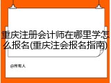 重庆注册会计师在哪里学怎么报名(重庆注会报名指南)