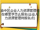 渝中区企业人力资源管理师在哪里学怎么报名(企业人力资源管理师报名点)