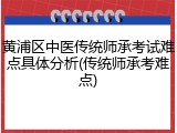 黄浦区中医传统师承考试难点具体分析(传统师承考难点)