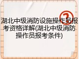 湖北中级消防设施操作员报考资格详解(湖北中级消防操作员报考条件)