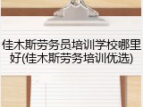 佳木斯劳务员培训学校哪里好(佳木斯劳务培训优选)