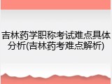 吉林药学职称考试难点具体分析(吉林药考难点解析)
