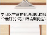 宁河区主管护师培训机构哪个最好(宁河护师培训优选)