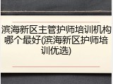 滨海新区主管护师培训机构哪个最好(滨海新区护师培训优选)