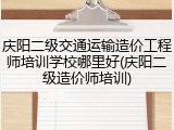 庆阳二级交通运输造价工程师培训学校哪里好(庆阳二级造价师培训)