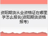 资阳期货从业资格证在哪里学怎么报名(资阳期货资格报考)