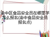 渝中区食品安全员在哪里学怎么报名(渝中食品安全员报名点)