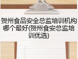 贺州食品安全总监培训机构哪个最好(贺州食安总监培训优选)